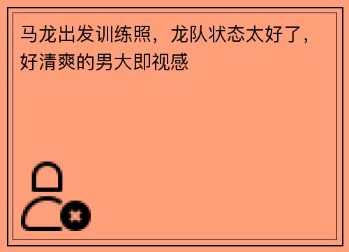 马龙出发训练照，龙队状态太好了，好清爽的男大即视感